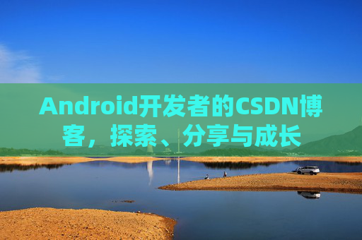 Android开发者的CSDN博客，探索、分享与成长